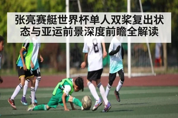 张亮赛艇世界杯单人双桨复出状态与亚运前景深度前瞻全解读