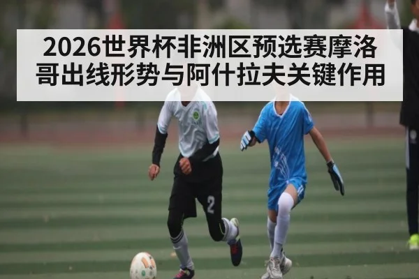 2026世界杯非洲区预选赛摩洛哥出线形势与阿什拉夫关键作用