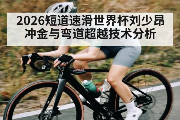 2026短道速滑世界杯刘少昂冲金与弯道超越技术分析