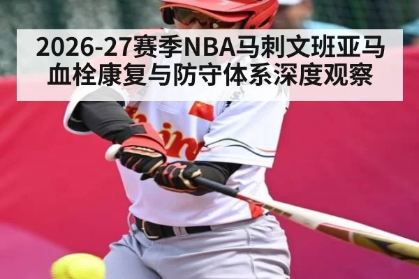 2026-27赛季NBA马刺文班亚马血栓康复与防守体系深度观察